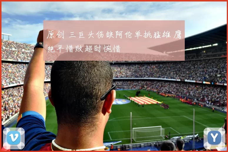 原创 三巨头伤缺阿伦单挑猛雄 鹰绝平惜败超时惋惜