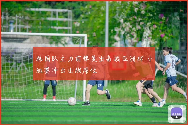韩国队主力前锋复出备战亚洲杯 小组赛冲击出线席位