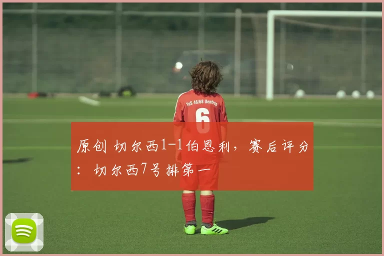 原创 切尔西1-1伯恩利，赛后评分：切尔西7号排第一