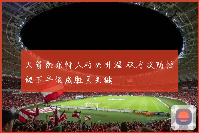 火箭凯尔特人对决升温 双方攻防拉锯下半场成胜负关键
