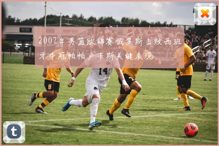 2007年男篮欧锦赛俄罗斯击败西班牙夺冠帕帕卢卡斯关键表现