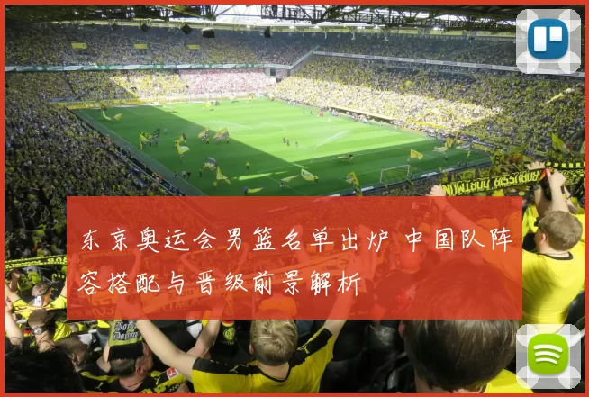 东京奥运会男篮名单出炉 中国队阵容搭配与晋级前景解析