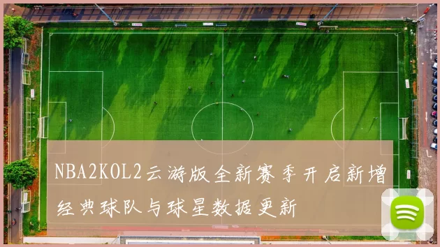 NBA2KOL2云游版全新赛季开启新增经典球队与球星数据更新