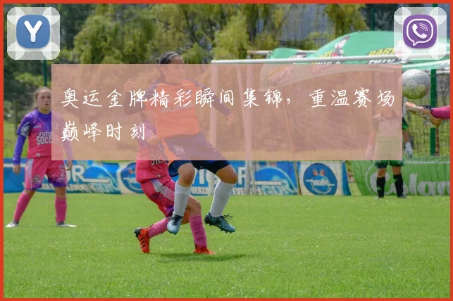 奥运金牌精彩瞬间集锦，重温赛场巅峰时刻