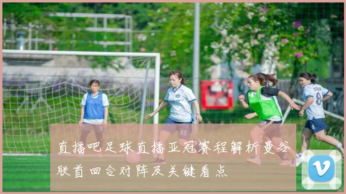 直播吧足球直播亚冠赛程解析曼谷联首回合对阵及关键看点