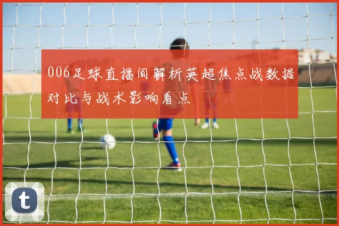 006足球直播间解析英超焦点战数据对比与战术影响看点