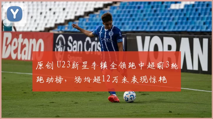 原创 U23新星李镇全领跑中超前3轮跑动榜，场均超12万米表现惊艳