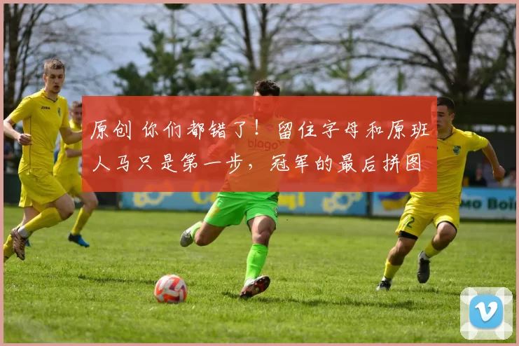 原创 你们都错了！留住字母和原班人马只是第一步，冠军的最后拼图，是给那位32岁老将