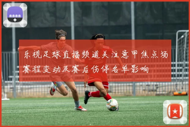 乐视足球直播频道关注意甲焦点场赛程变动及赛后伤停名单影响