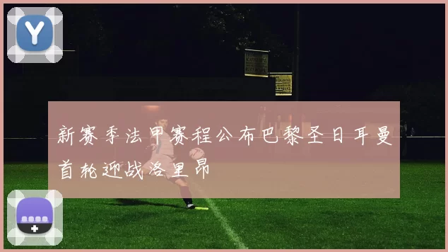 新赛季法甲赛程公布巴黎圣日耳曼首轮迎战洛里昂