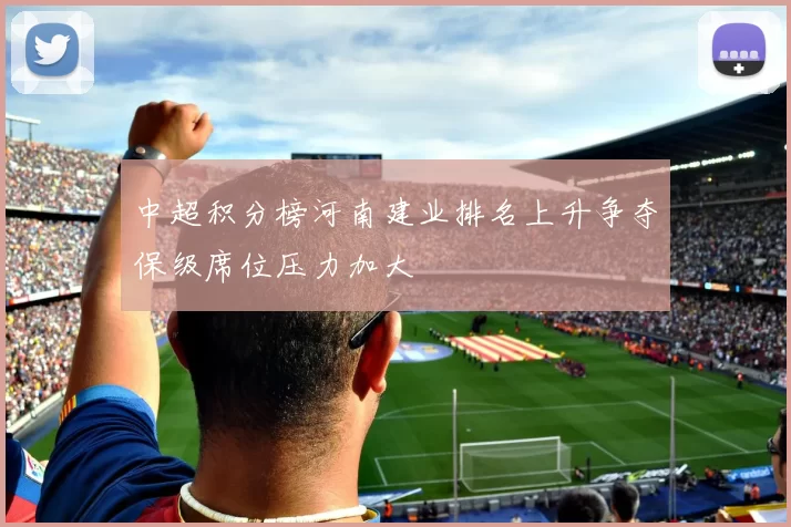 中超积分榜河南建业排名上升争夺保级席位压力加大
