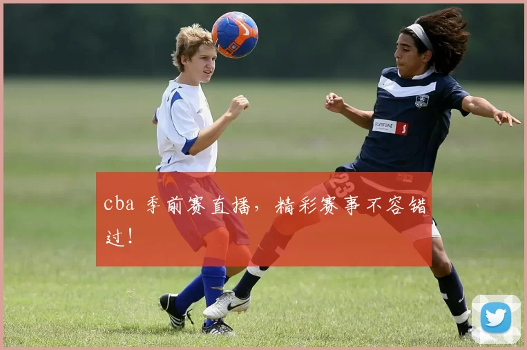 cba 季前赛直播，精彩赛事不容错过！