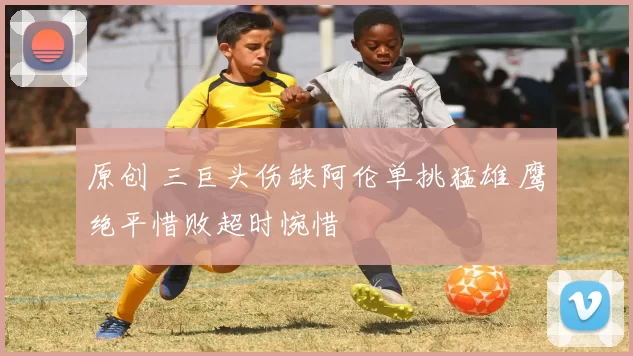 原创 三巨头伤缺阿伦单挑猛雄 鹰绝平惜败超时惋惜