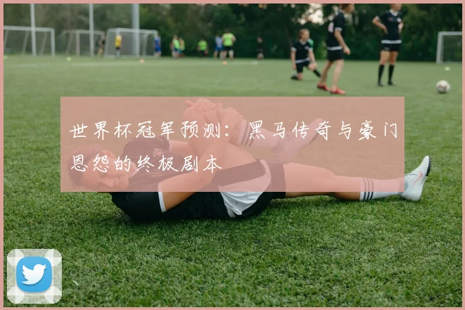 世界杯冠军预测：黑马传奇与豪门恩怨的终极剧本