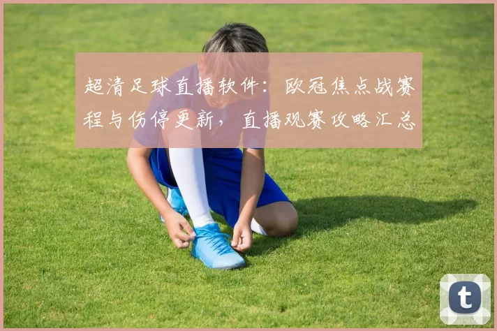 超清足球直播软件：欧冠焦点战赛程与伤停更新，直播观赛攻略汇总