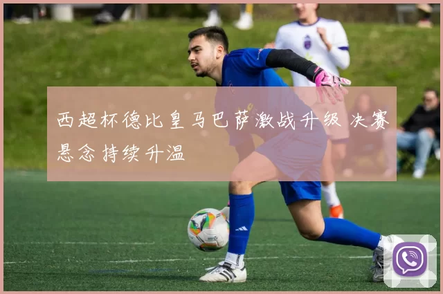 西超杯德比皇马巴萨激战升级 决赛悬念持续升温