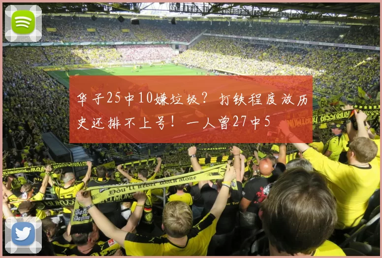 华子25中10嫌垃圾？打铁程度放历史还排不上号！一人曾27中5