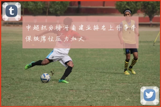 中超积分榜河南建业排名上升争夺保级席位压力加大