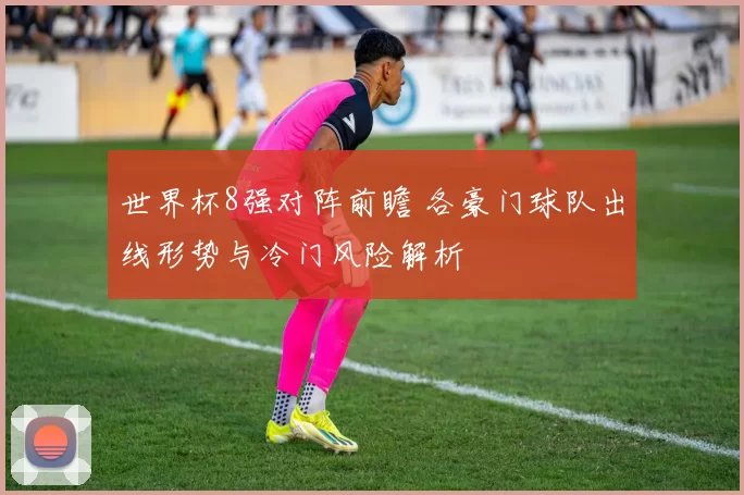 世界杯8强对阵前瞻 各豪门球队出线形势与冷门风险解析