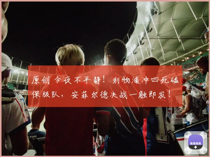 原创 今夜不平静!利物浦冲四死磕保级队,安菲尔德决战一触即发!