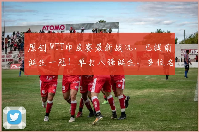 原创 WTT印度赛最新战况,已提前诞生一冠!单打八强诞生,多位名将出局