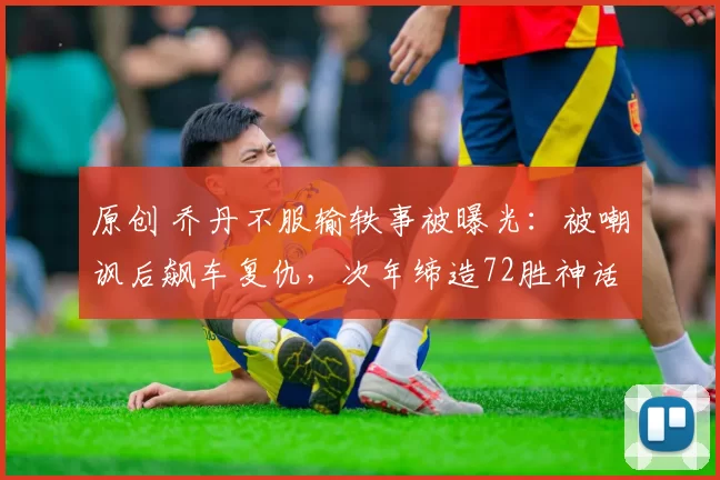 原创 乔丹不服输轶事被曝光：被嘲讽后飙车复仇，次年缔造72胜神话