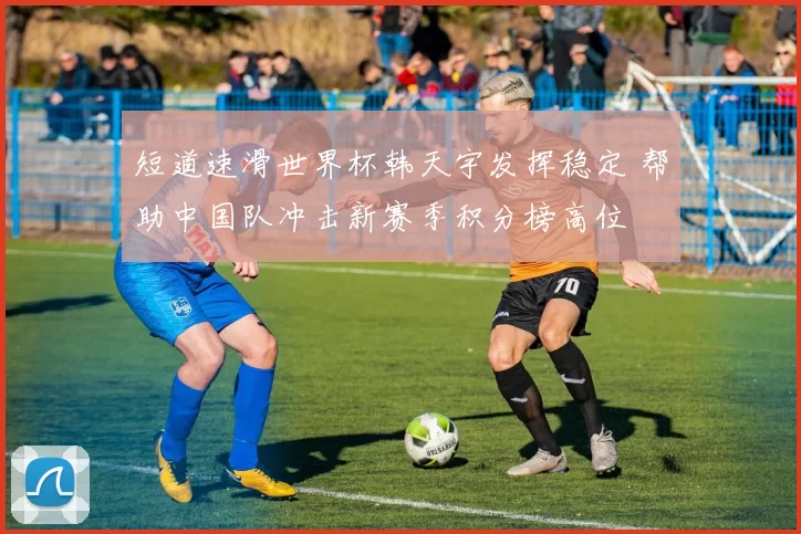 短道速滑世界杯韩天宇发挥稳定 帮助中国队冲击新赛季积分榜高位