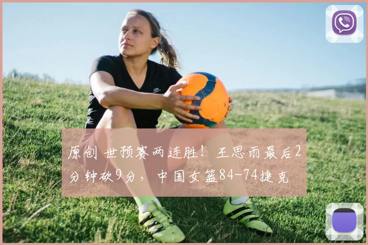 原创 世预赛两连胜！王思雨最后2分钟砍9分，中国女篮84-74捷克