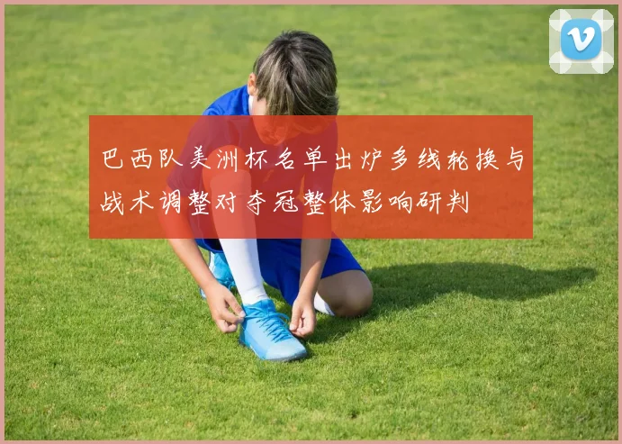 巴西队美洲杯名单出炉多线轮换与战术调整对夺冠整体影响研判