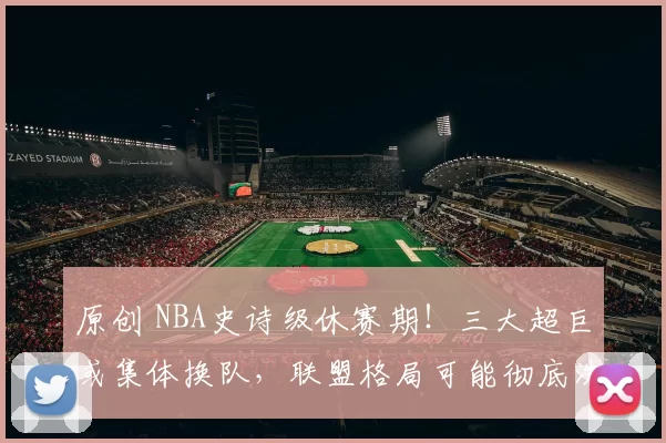 原创 NBA史诗级休赛期！三大超巨或集体换队，联盟格局可能彻底洗牌