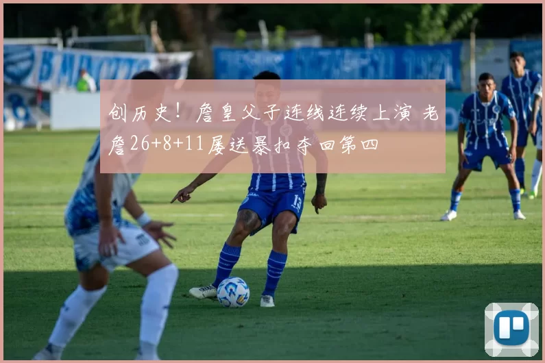 创历史！詹皇父子连线连续上演 老詹26+8+11屡送暴扣夺回第四