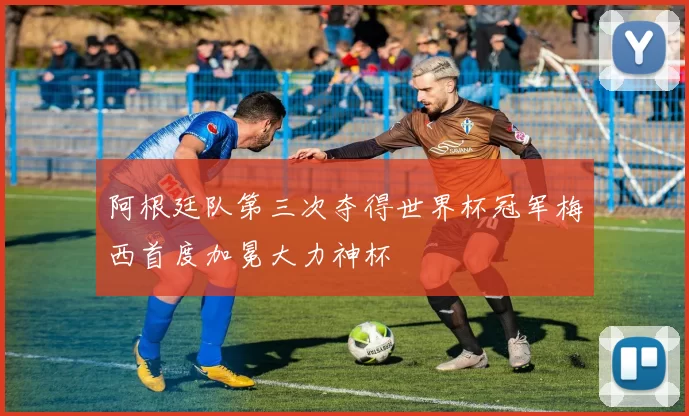 阿根廷队第三次夺得世界杯冠军梅西首度加冕大力神杯