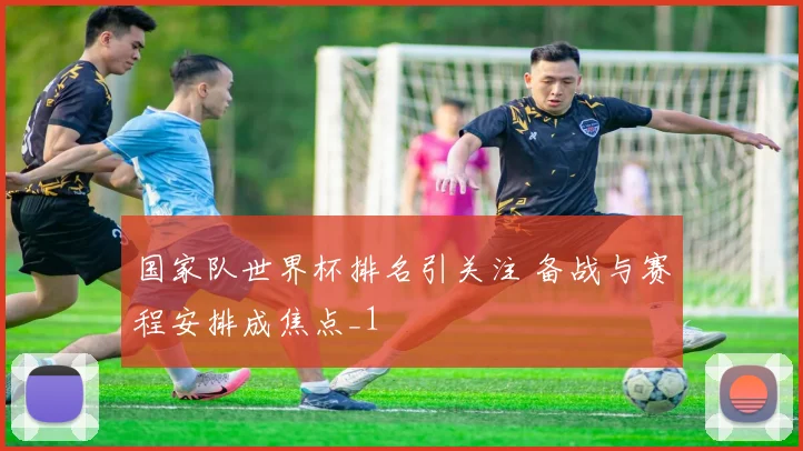 国家队世界杯排名引关注 备战与赛程安排成焦点_1