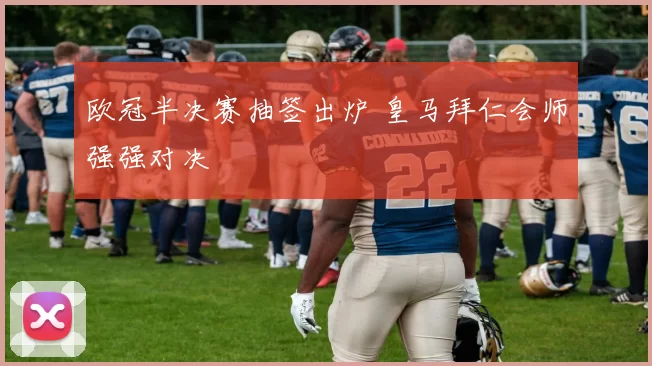 欧冠半决赛抽签出炉 皇马拜仁会师强强对决