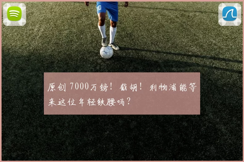 原创 7000万镑！截胡！利物浦能等来这位年轻铁腰吗？