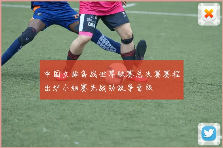 中国女排备战世界联赛总决赛赛程出炉小组赛先战劲敌争晋级