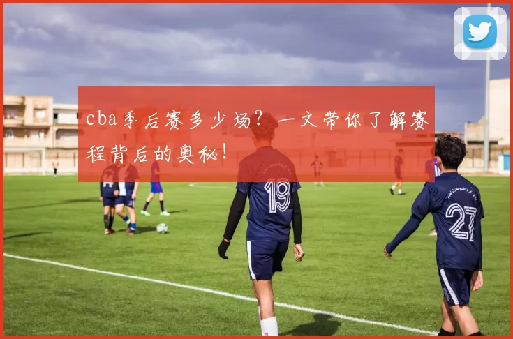 cba季后赛多少场？一文带你了解赛程背后的奥秘！