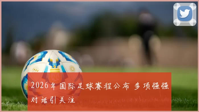 2026年国际足球赛程公布 多项强强对话引关注
