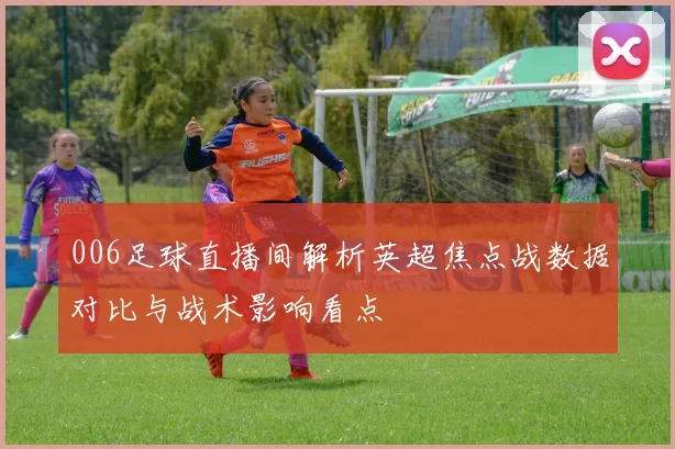 006足球直播间解析英超焦点战数据对比与战术影响看点