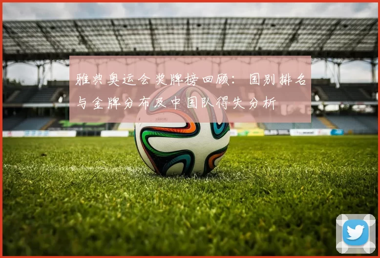 雅典奥运会奖牌榜回顾：国别排名与金牌分布及中国队得失分析