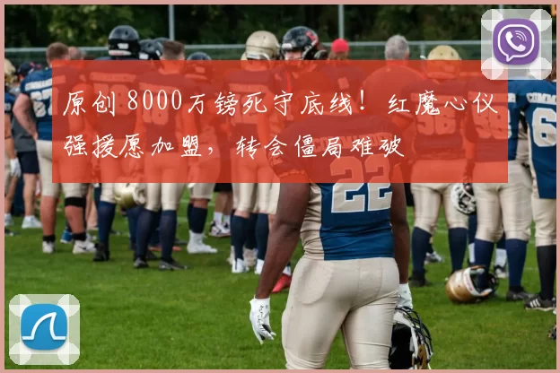 原创 8000万镑死守底线！红魔心仪强援愿加盟，转会僵局难破