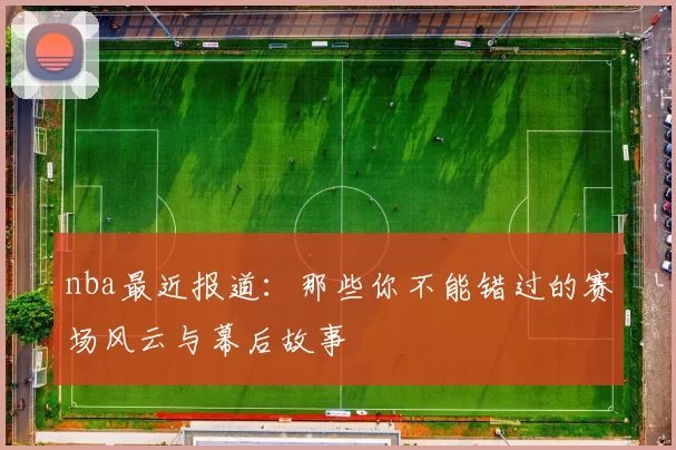 nba最近报道：那些你不能错过的赛场风云与幕后故事