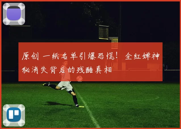 原创 一纸名单引爆恐慌！全红婵神秘消失背后的残酷真相