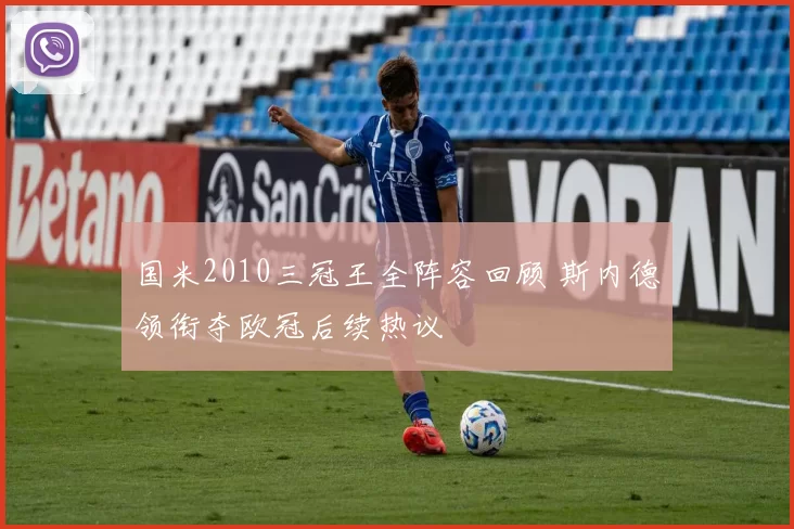 国米2010三冠王全阵容回顾 斯内德领衔夺欧冠后续热议