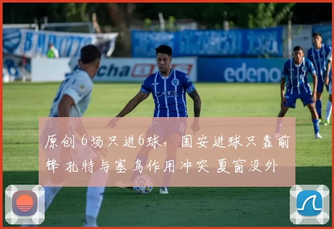 原创 6场只进6球，国安进球只靠前锋 孔特与塞鸟作用冲突 夏窗没外援名额