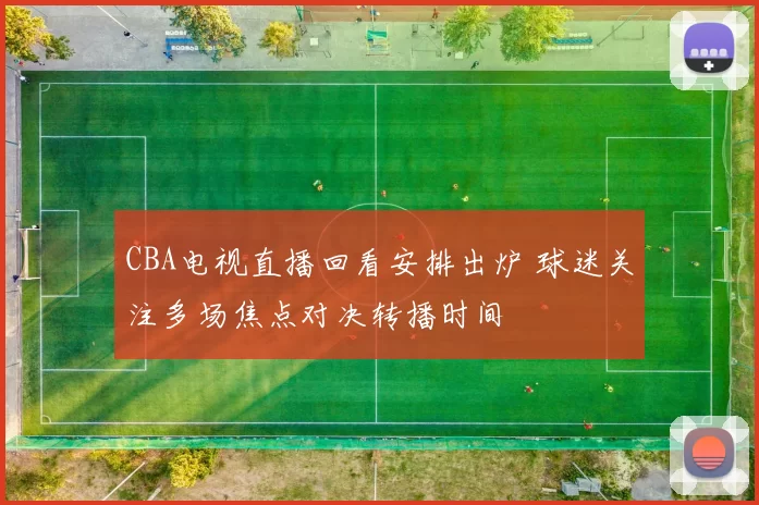 CBA电视直播回看安排出炉 球迷关注多场焦点对决转播时间