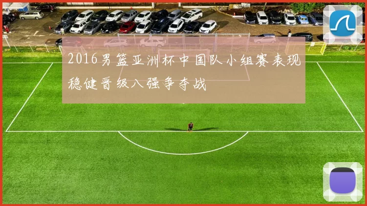 2016男篮亚洲杯中国队小组赛表现稳健晋级八强争夺战