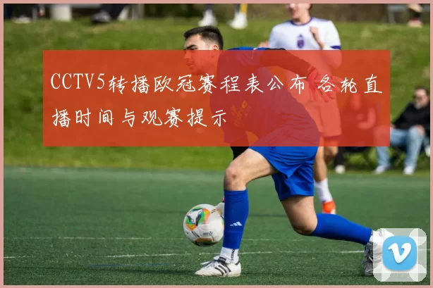 CCTV5转播欧冠赛程表公布 各轮直播时间与观赛提示