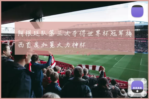 阿根廷队第三次夺得世界杯冠军梅西首度加冕大力神杯