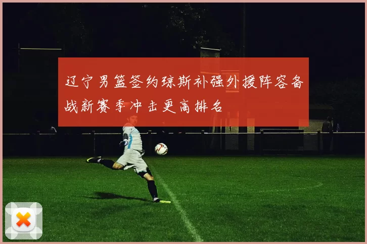 辽宁男篮签约琼斯补强外援阵容备战新赛季冲击更高排名